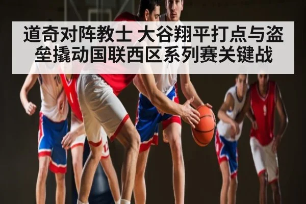 道奇对阵教士 大谷翔平打点与盗垒撬动国联西区系列赛关键战